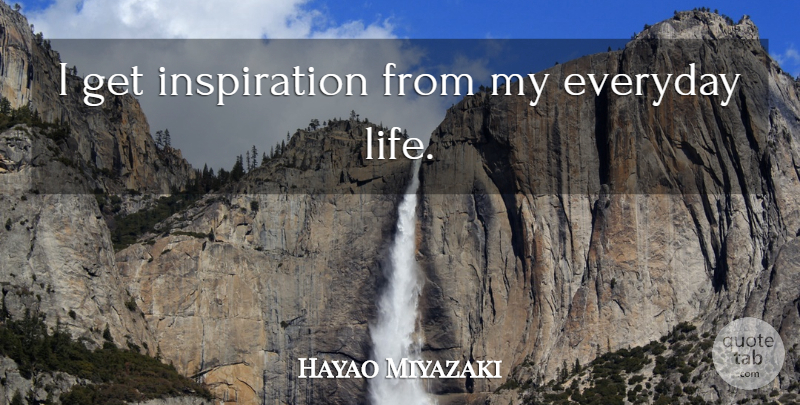 Hayao Miyazaki Quote About Inspiration, Everyday, Everyday Life: I Get Inspiration From My...