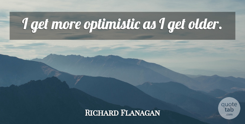 Richard Flanagan Quote About undefined: I Get More Optimistic As...