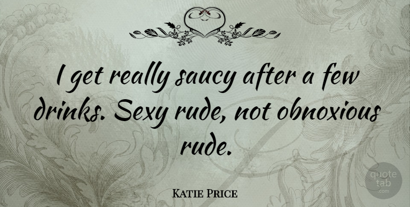 Katie Price Quote About Sexy, Rude, Drink: I Get Really Saucy After...