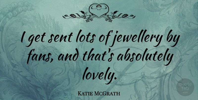 Katie McGrath Quote About Absolutely, Lots, Sent: I Get Sent Lots Of...