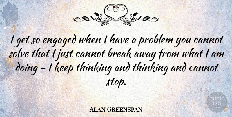Alan Greenspan Quote About Break, Cannot, Engaged, Problem, Solve: I Get So Engaged When...