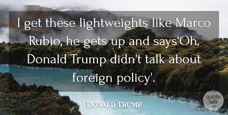 Donald Trump Quote About Get Up, Trump, Foreign Policy: I Get These Lightweights Like...