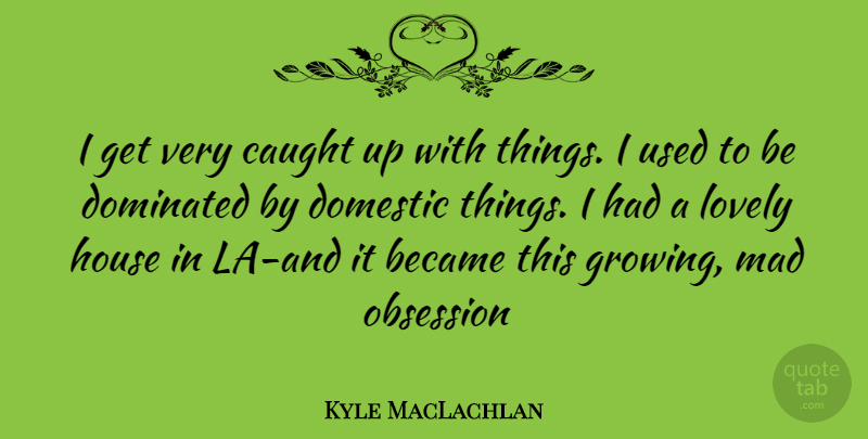 Kyle MacLachlan Quote About Mad, House, Lovely: I Get Very Caught Up...
