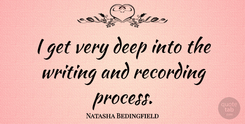 Natasha Bedingfield Quote About Writing, Process, Very Deep: I Get Very Deep Into...