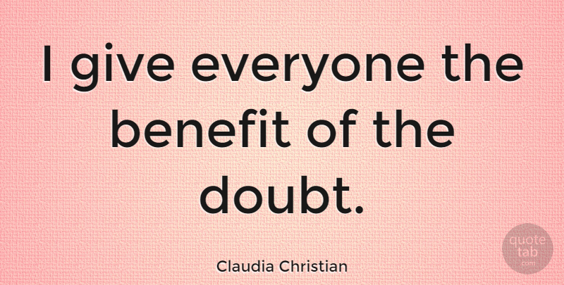 Claudia Christian Quote About Giving, Doubt, Benefits: I Give Everyone The Benefit...