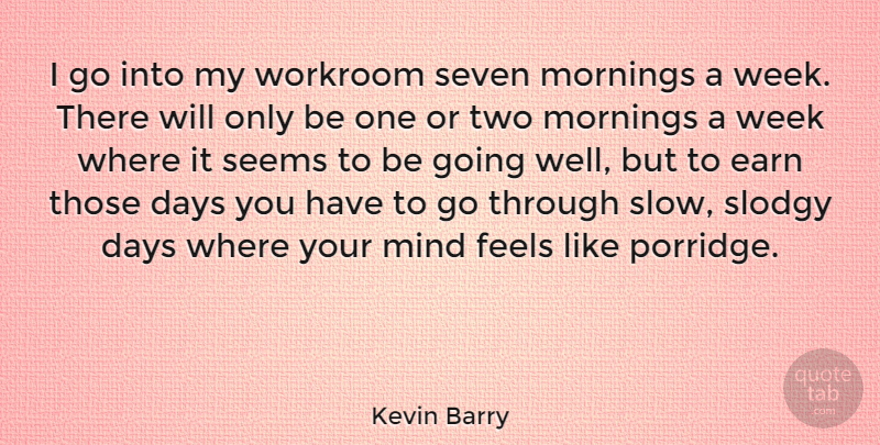 Kevin Barry Quote About Earn, Feels, Mind, Mornings, Seems: I Go Into My Workroom...