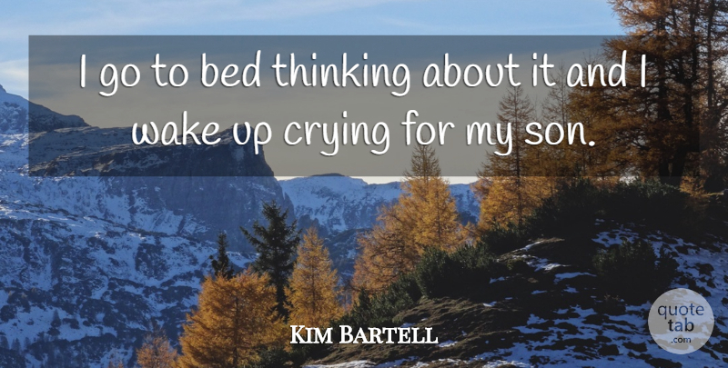 Kim Bartell Quote About Bed, Crying, Thinking, Wake: I Go To Bed Thinking...