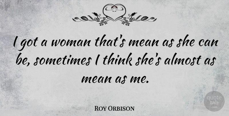 Roy Orbison Quote About Mean, Thinking, Sometimes: I Got A Woman Thats...