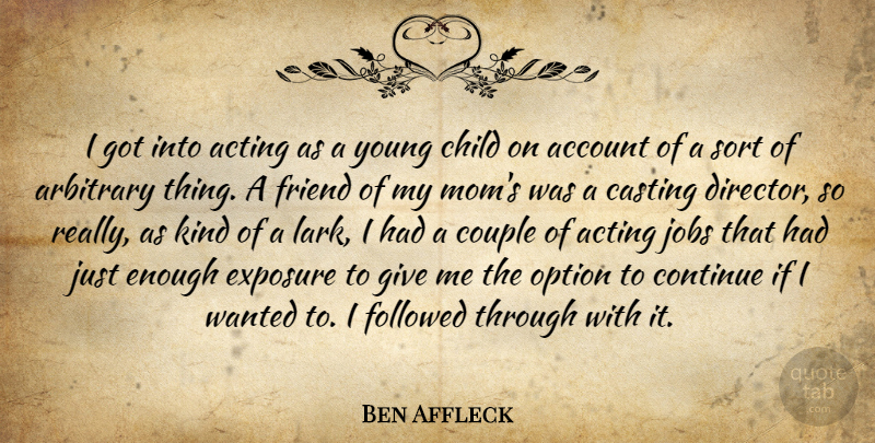 Ben Affleck Quote About Account, Arbitrary, Casting, Child, Continue: I Got Into Acting As...