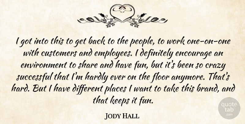 Jody Hall Quote About Crazy, Customers, Definitely, Encourage, Environment: I Got Into This To...