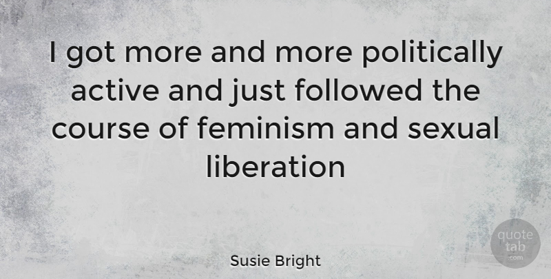 Susie Bright Quote About Feminism, Liberation, Active: I Got More And More...