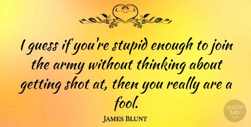 James Blunt Quote About Stupid, Army, Thinking: I Guess If Youre Stupid...