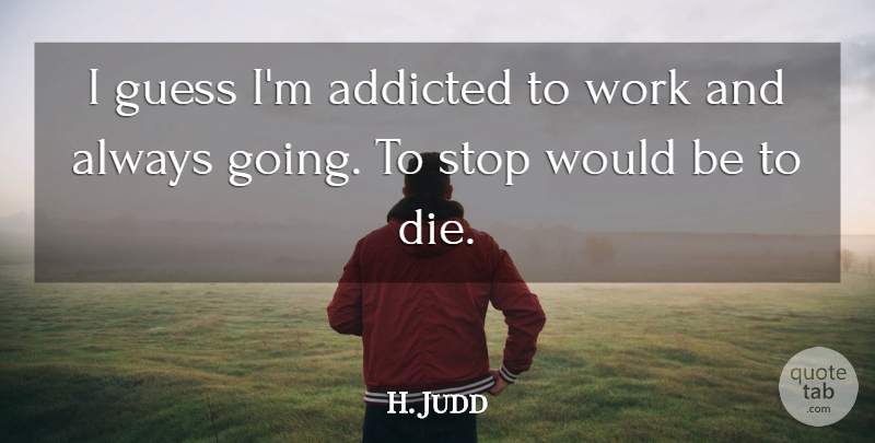 H. Judd Quote About Addicted, Guess, Stop, Work: I Guess Im Addicted To...