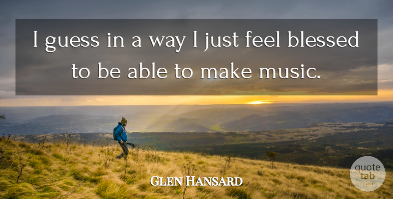 Glen Hansard Quote About Blessed, Way, Able: I Guess In A Way...
