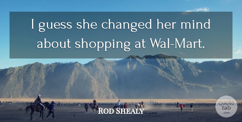 Rod Shealy Quote About Changed, Guess, Mind, Shopping: I Guess She Changed Her...