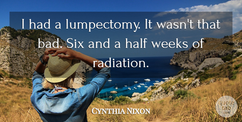 Cynthia Nixon Quote About Radiation, Six, Half: I Had A Lumpectomy It...