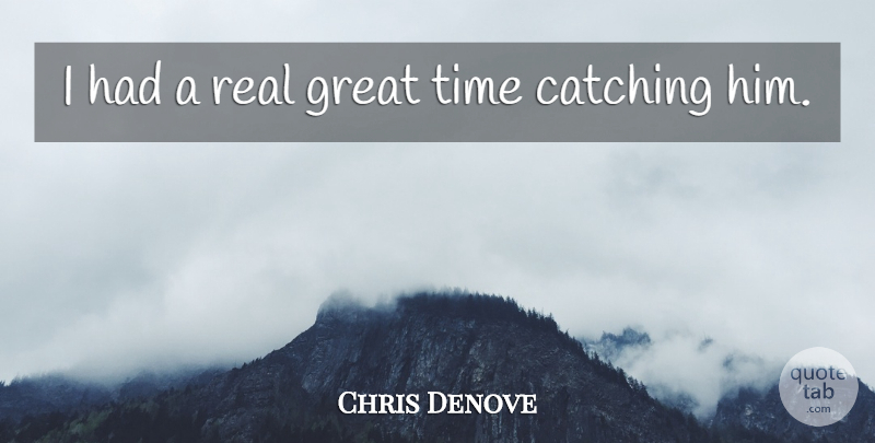 Chris Denove Quote About Catching, Great, Time: I Had A Real Great...
