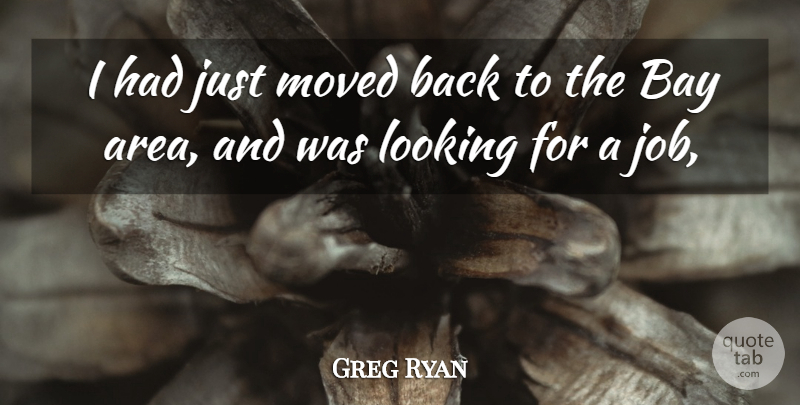 Greg Ryan Quote About Bay, Looking, Moved: I Had Just Moved Back...