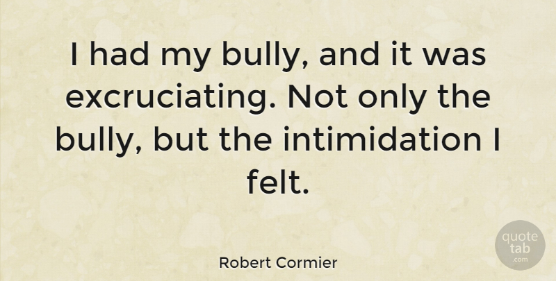 Robert Cormier Quote About Bully, Intimidation, Felt: I Had My Bully And...