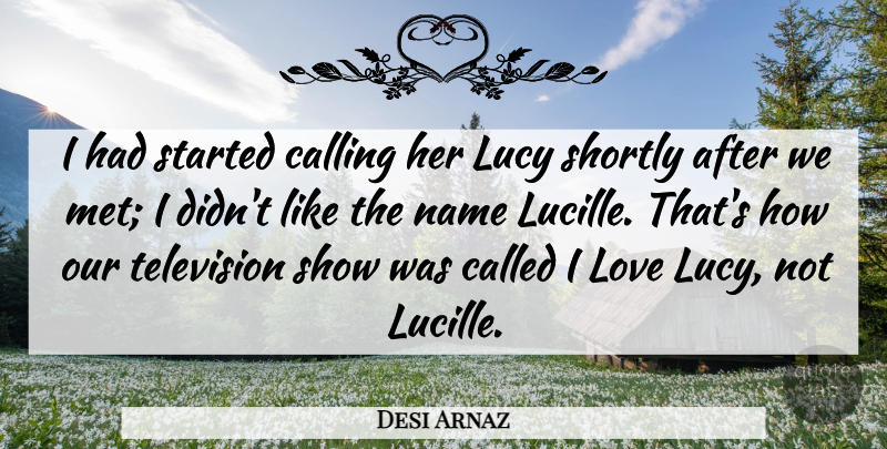 Desi Arnaz Quote About Calling, Love, Lucy, Name, Television: I Had Started Calling Her...
