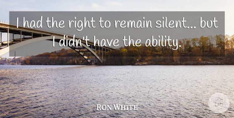 Ron White Quote About Funny Life, Silent, You Cant Fix Stupid: I Had The Right To...