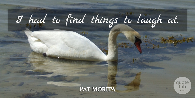Pat Morita Quote About Laugh, Laughter: I Had To Find Things...