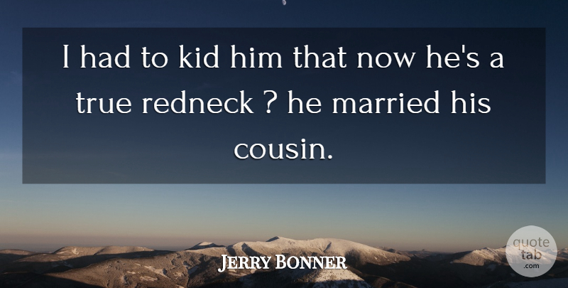 Jerry Bonner Quote About Kid, Married, Redneck, True: I Had To Kid Him...