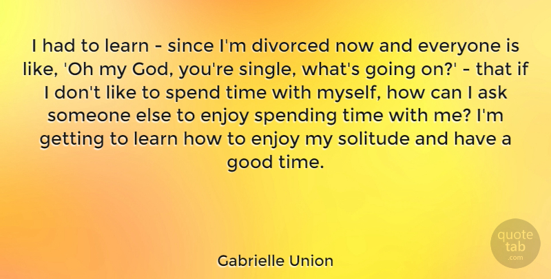 Gabrielle Union Quote About Solitude, Good Times, Spending Time: I Had To Learn Since...