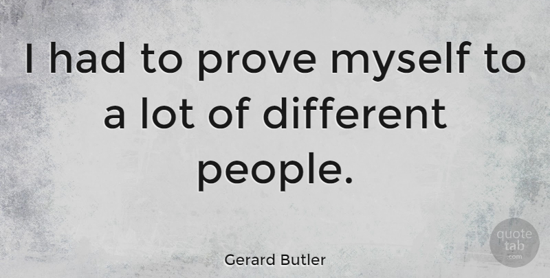 Gerard Butler Quote About People, Different, Prove: I Had To Prove Myself...
