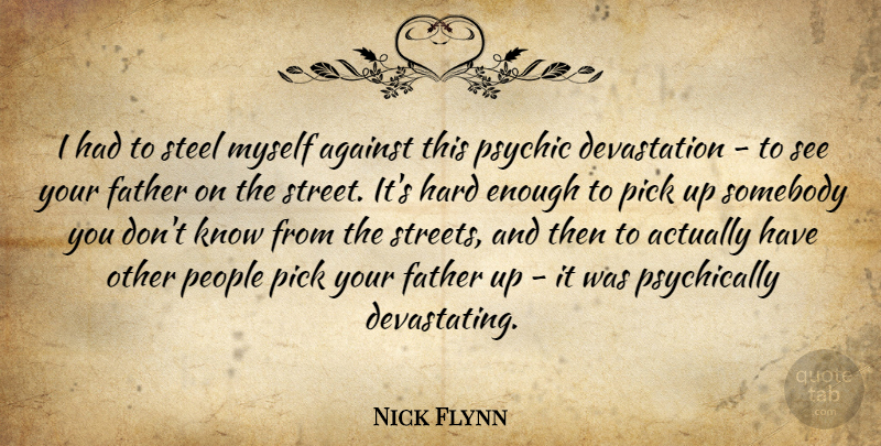 Nick Flynn Quote About Hard, People, Pick, Psychic, Somebody: I Had To Steel Myself...