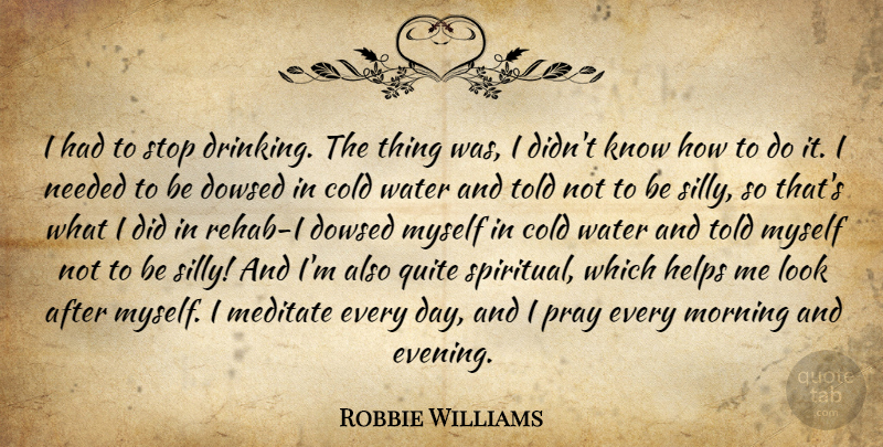 Robbie Williams Quote About Cold, Helps, Meditate, Morning, Needed: I Had To Stop Drinking...