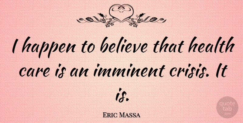 Eric Massa Quote About Believe, Care, Crisis: I Happen To Believe That...