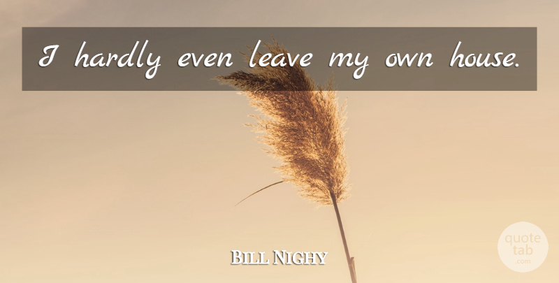 Bill Nighy Quote About House, My Own: I Hardly Even Leave My...