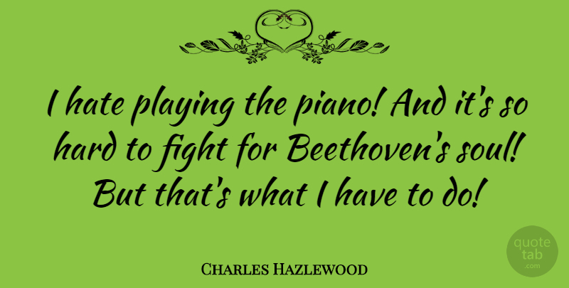 Charles Hazlewood Quote About Hate, Fighting, Piano: I Hate Playing The Piano...