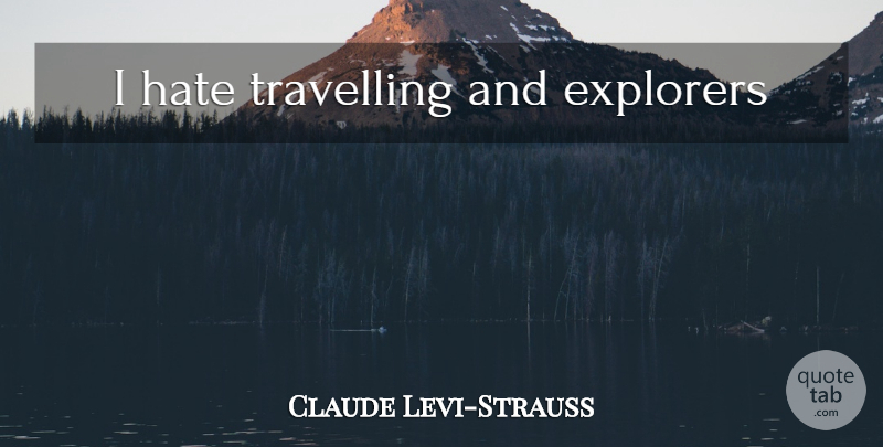 Claude Levi-Strauss Quote About Hate, I Hate, Explorers: I Hate Travelling And Explorers...