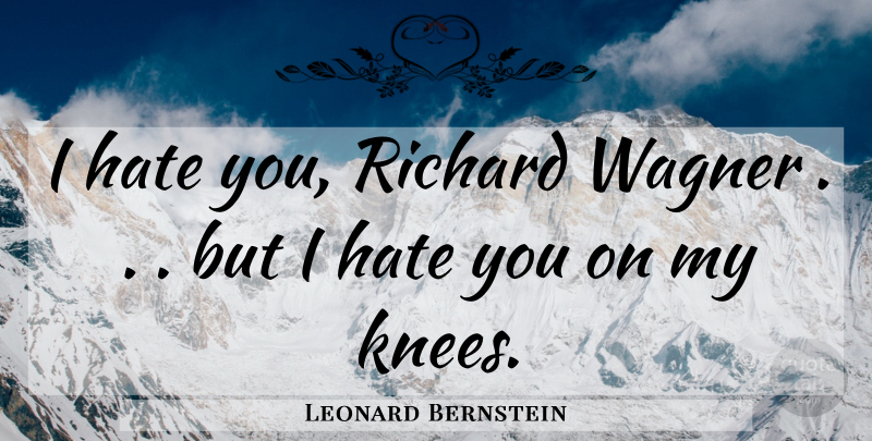 Leonard Bernstein Quote About Hate, Knees, Wagner: I Hate You Richard Wagner...