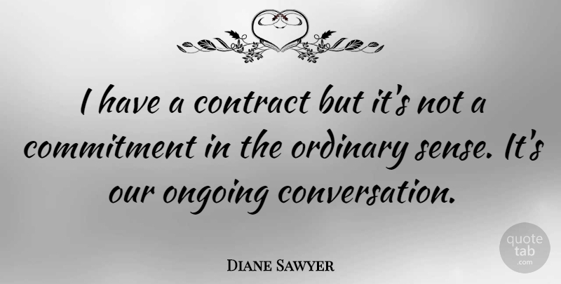 Diane Sawyer Quote About Commitment, Ordinary, Ongoing: I Have A Contract But...