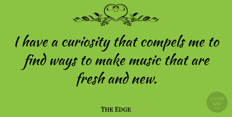 The Edge Quote About Compels, Music, Ways: I Have A Curiosity That...