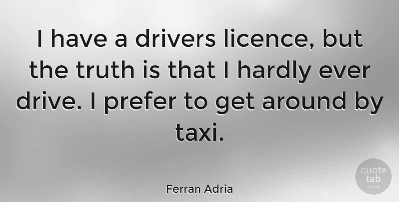 Ferran Adria Quote About Truth Is, Taxi, Drivers: I Have A Drivers Licence...