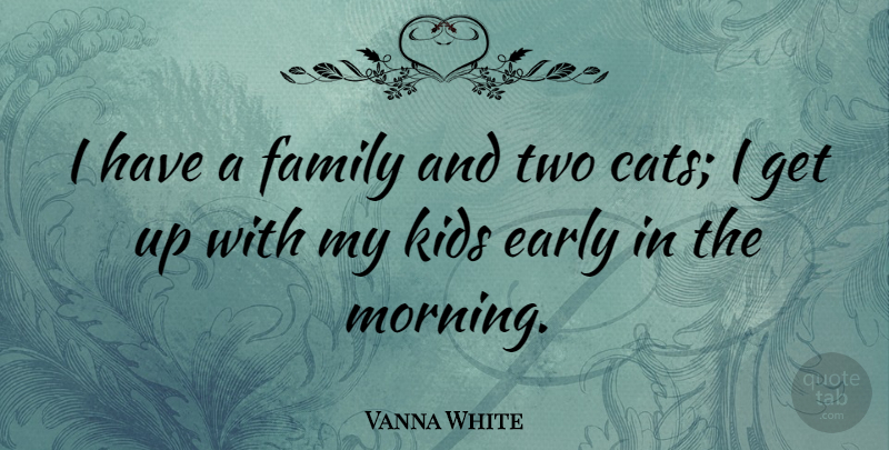 Vanna White Quote About Morning, Cat, Kids: I Have A Family And...