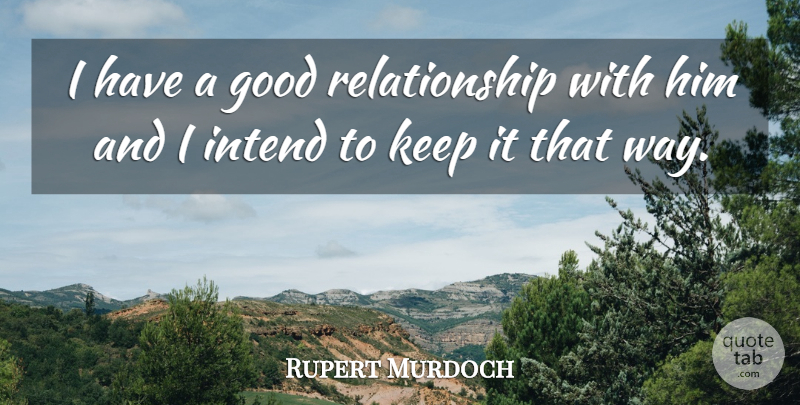 Rupert Murdoch Quote About Good, Intend, Relationship: I Have A Good Relationship...