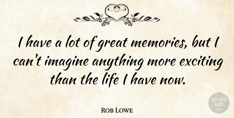 Rob Lowe Quote About Memories, Imagine, Exciting: I Have A Lot Of...
