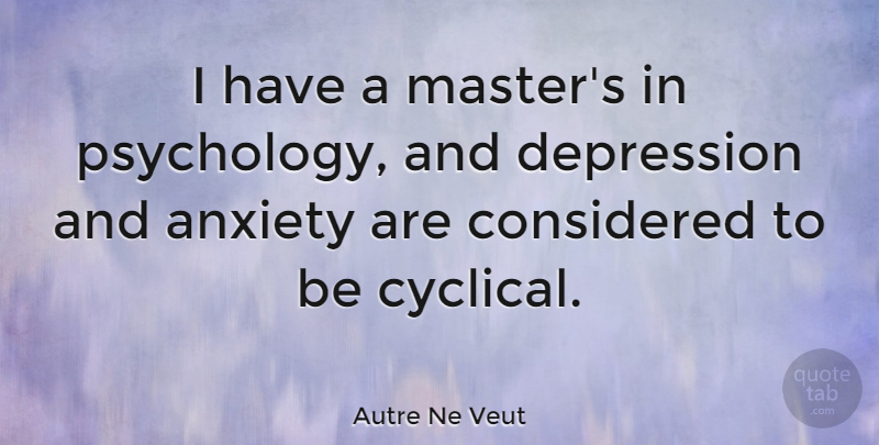 Autre Ne Veut Quote About Anxiety, Considered, Depression: I Have A Masters In...