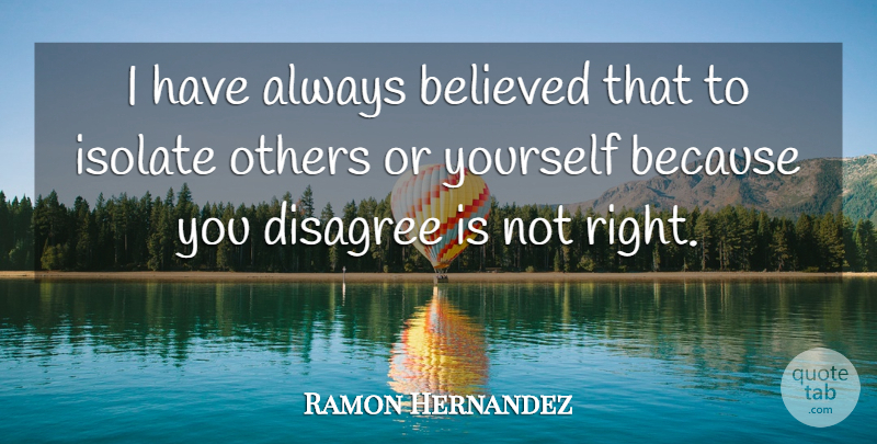 Ramon Hernandez Quote About Believed, Disagree, Isolate, Others: I Have Always Believed That...