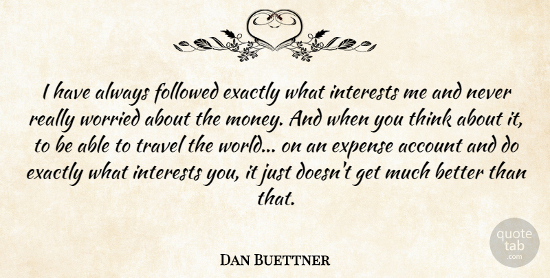 Dan Buettner Quote About Account, Exactly, Expense, Followed, Money: I Have Always Followed Exactly...