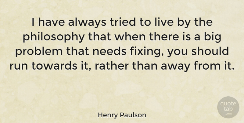 Henry Paulson Quote About Needs, Philosophy, Problem, Rather, Run: I Have Always Tried To...