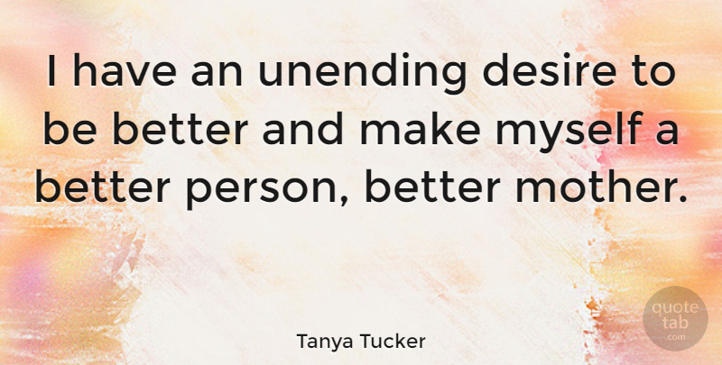 Tanya Tucker Quote About Mother, Desire, Better Person: I Have An Unending Desire...