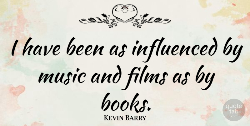 Kevin Barry Quote About Films, Influenced, Music: I Have Been As Influenced...