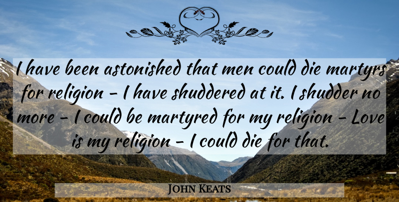 John Keats Quote About Astonished, Die, Love, Martyrs, Men: I Have Been Astonished That...