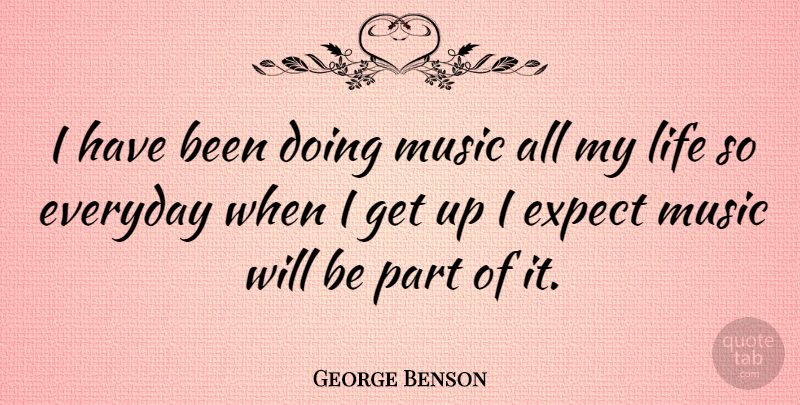 George Benson Quote About Music, Everyday, Get Up: I Have Been Doing Music...